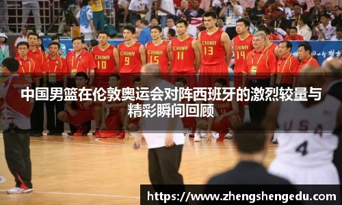 中国男篮在伦敦奥运会对阵西班牙的激烈较量与精彩瞬间回顾
