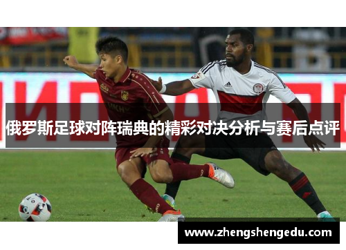 俄罗斯足球对阵瑞典的精彩对决分析与赛后点评